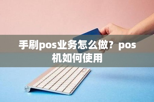 手刷pos业务怎么做？pos机如何使用