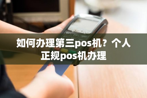 如何办理第三pos机？个人正规pos机办理