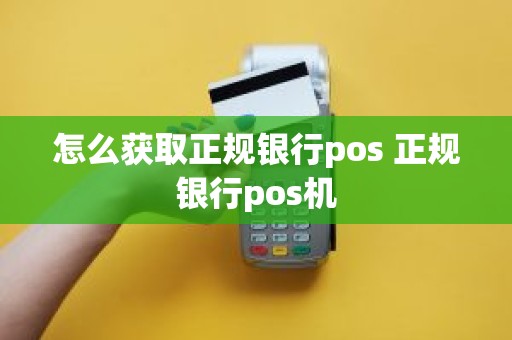 怎么获取正规银行pos 正规银行pos机