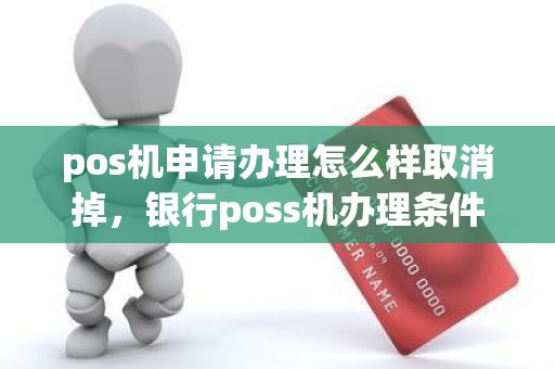 pos机申请办理怎么样取消掉，银行poss机办理条件