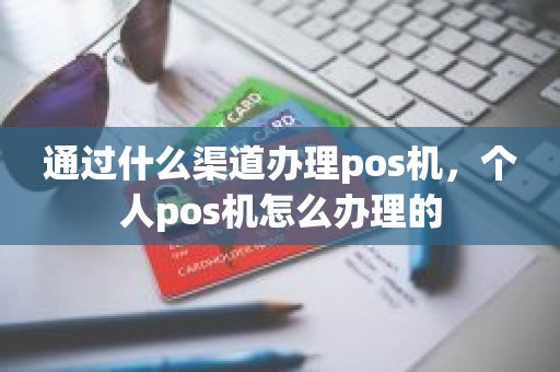 通过什么渠道办理pos机，个人pos机怎么办理的