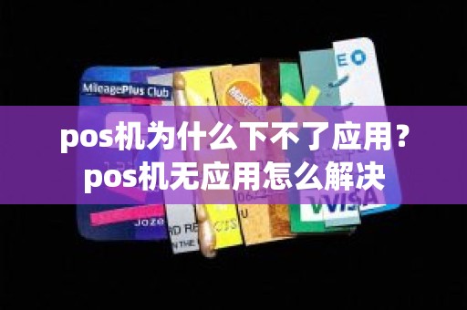 pos机为什么下不了应用？pos机无应用怎么解决