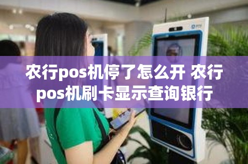 农行pos机停了怎么开 农行pos机刷卡显示查询银行