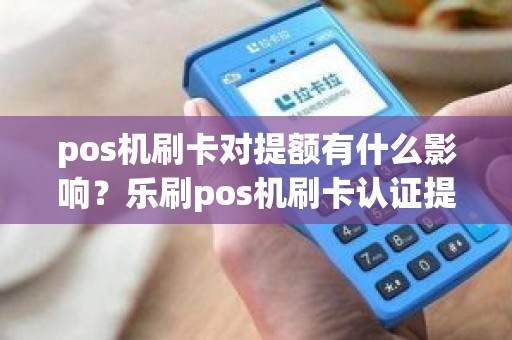 pos机刷卡对提额有什么影响？乐刷pos机刷卡认证提额