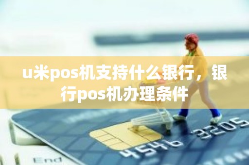 u米pos机支持什么银行，银行pos机办理条件