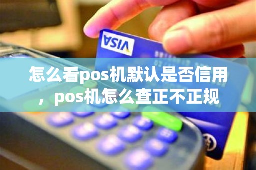 怎么看pos机默认是否信用，pos机怎么查正不正规