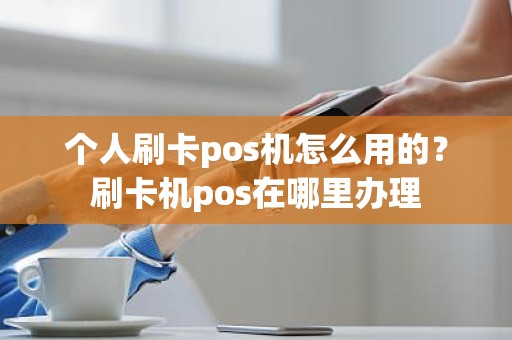 个人刷卡pos机怎么用的？刷卡机pos在哪里办理