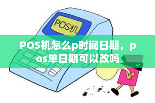 POS机怎么p时间日期，pos单日期可以改吗