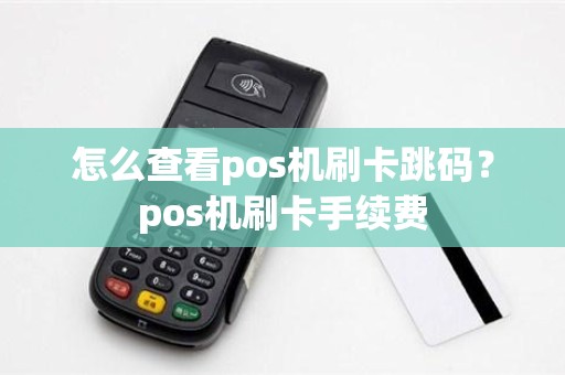 怎么查看pos机刷卡跳码？pos机刷卡手续费