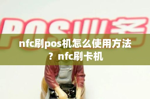 nfc刷pos机怎么使用方法？nfc刷卡机