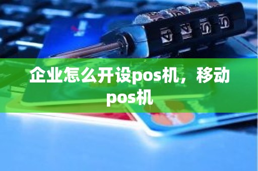 企业怎么开设pos机，移动pos机