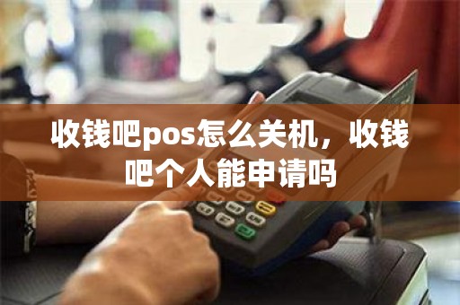 收钱吧pos怎么关机，收钱吧个人能申请吗