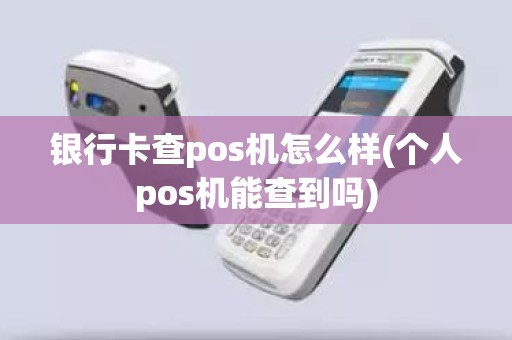 银行卡查pos机怎么样(个人pos机能查到吗)