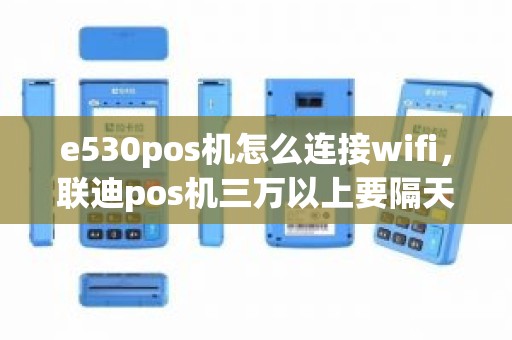 e530pos机怎么连接wifi，联迪pos机三万以上要隔天到吗