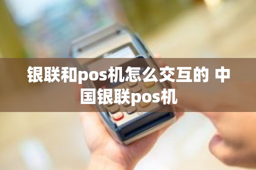 银联和pos机怎么交互的 中国银联pos机