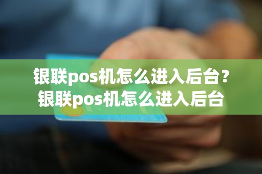 银联pos机怎么进入后台？银联pos机怎么进入后台