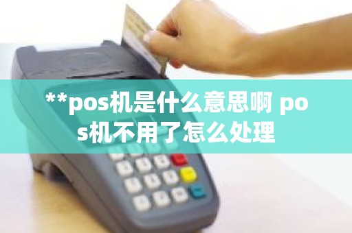 **pos机是什么意思啊 pos机不用了怎么处理