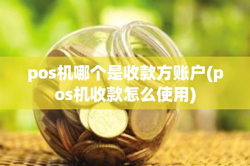 pos机哪个是收款方账户(pos机收款怎么使用)