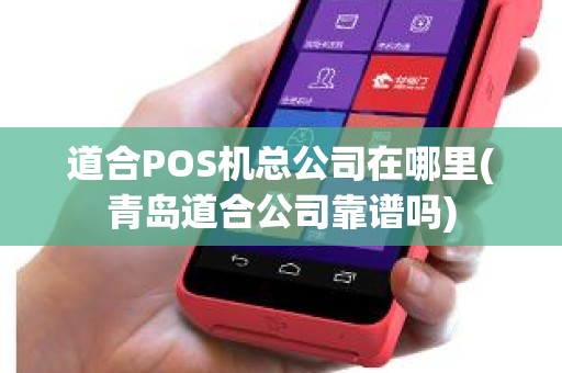 道合POS机总公司在哪里(青岛道合公司靠谱吗)