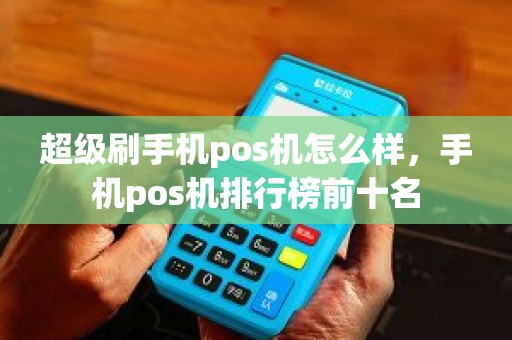 超级刷手机pos机怎么样，手机pos机排行榜前十名