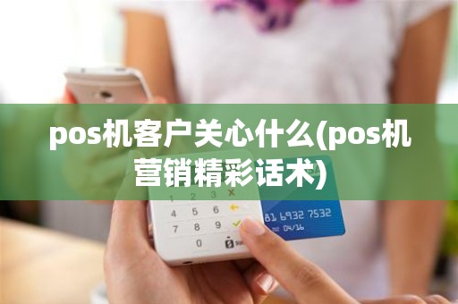 pos机客户关心什么(pos机营销精彩话术)