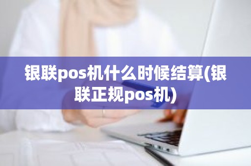 银联pos机什么时候结算(银联正规pos机)