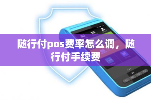 随行付pos费率怎么调，随行付手续费