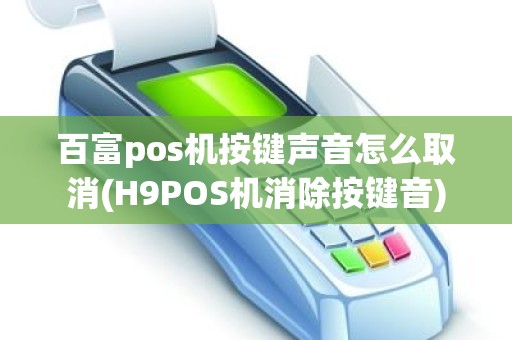 百富pos机按键声音怎么取消(H9POS机消除按键音)