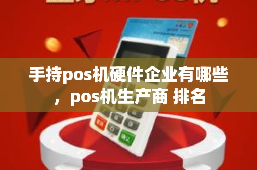 手持pos机硬件企业有哪些，pos机生产商 排名