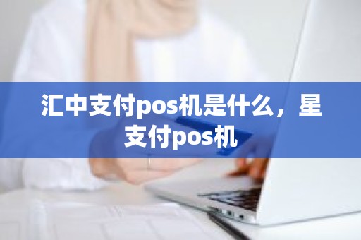 汇中支付pos机是什么，星支付pos机