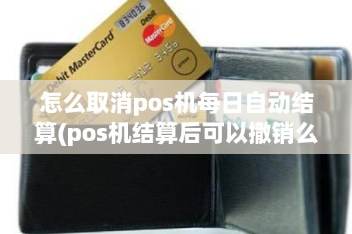 怎么取消pos机每日自动结算(pos机结算后可以撤销么)