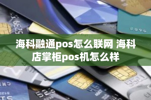 海科融通pos怎么联网 海科店掌柜pos机怎么样