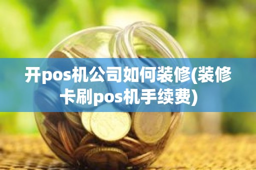 开pos机公司如何装修(装修卡刷pos机手续费)