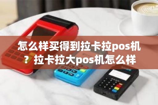 怎么样买得到拉卡拉pos机？拉卡拉大pos机怎么样