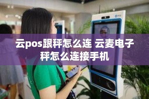 云pos跟秤怎么连 云麦电子秤怎么连接手机