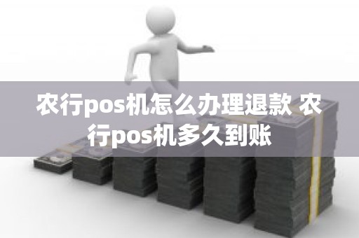 农行pos机怎么办理退款 农行pos机多久到账