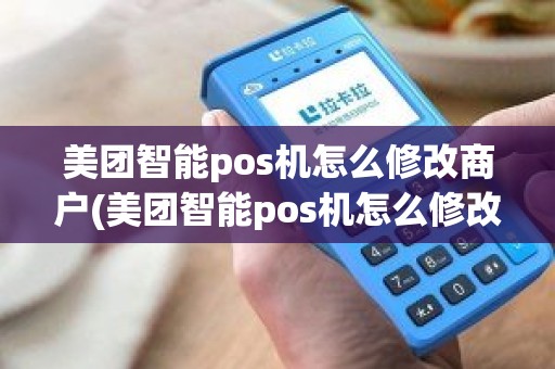 美团智能pos机怎么修改商户(美团智能pos机怎么修改商户)