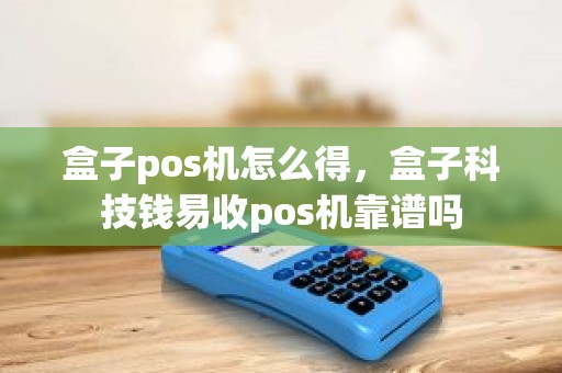 盒子pos机怎么得，盒子科技钱易收pos机靠谱吗