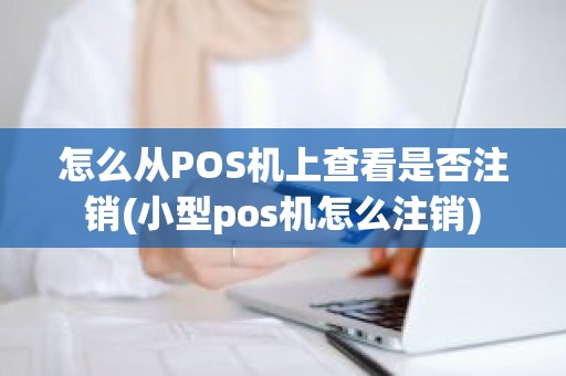 怎么从POS机上查看是否注销(小型pos机怎么注销)