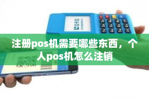 注册pos机需要哪些东西，个人pos机怎么注销