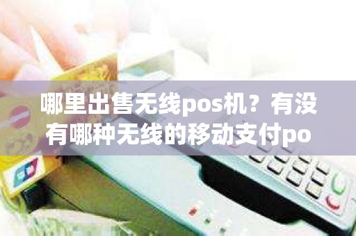 哪里出售无线pos机？有没有哪种无线的移动支付pos机带手机功能的