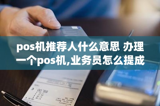 pos机推荐人什么意思 办理一个pos机,业务员怎么提成