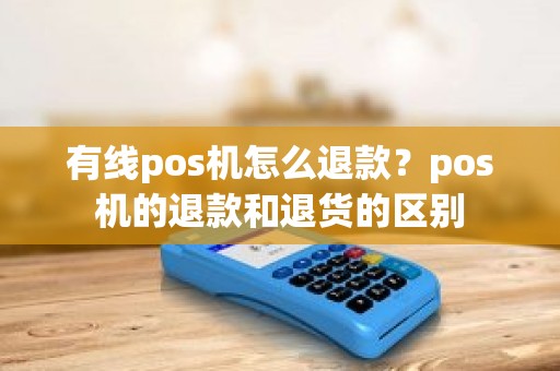 有线pos机怎么退款？pos机的退款和退货的区别