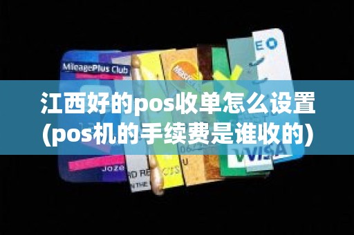 江西好的pos收单怎么设置(pos机的手续费是谁收的)