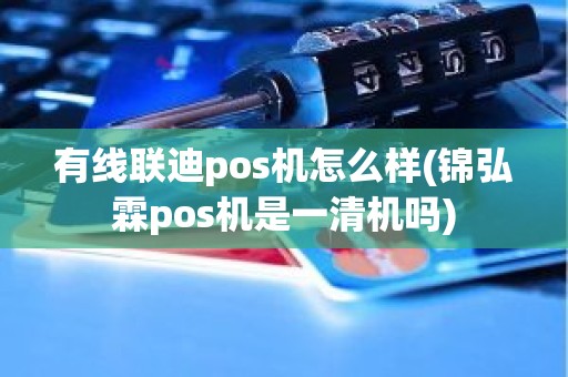 有线联迪pos机怎么样(锦弘霖pos机是一清机吗)