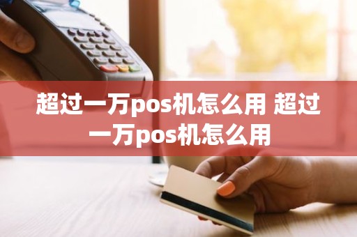 超过一万pos机怎么用 超过一万pos机怎么用