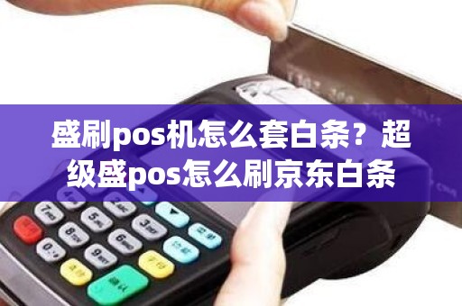 盛刷pos机怎么套白条？超级盛pos怎么刷京东白条