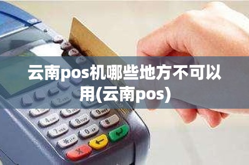 云南pos机哪些地方不可以用(云南pos)