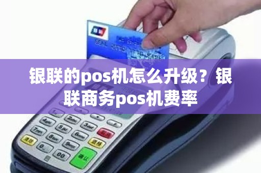 银联的pos机怎么升级？银联商务pos机费率