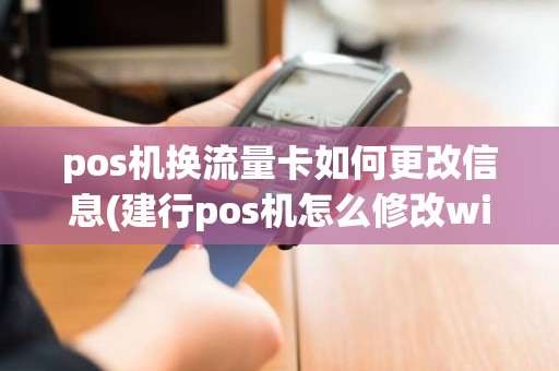 pos机换流量卡如何更改信息(建行pos机怎么修改wifi)